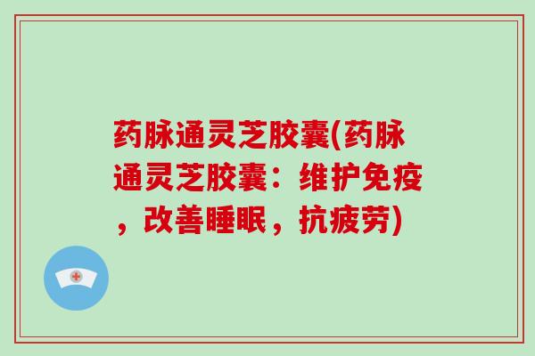 药脉通灵芝胶囊(药脉通灵芝胶囊:维护免疫,改善,) 药脉通灵芝胶囊(药脉通灵芝胶囊:维护免疫,改善,)