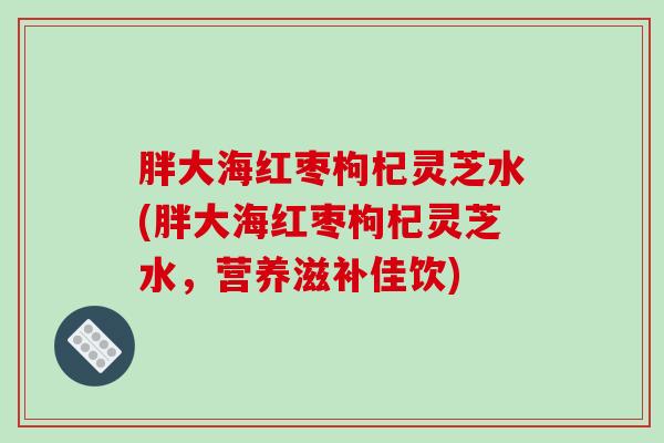 胖大海红枣枸杞灵芝水(胖大海红枣枸杞灵芝水,营养滋补佳饮) 胖大海红枣枸杞灵芝水(胖大海红枣枸杞灵芝水,营养滋补佳饮)