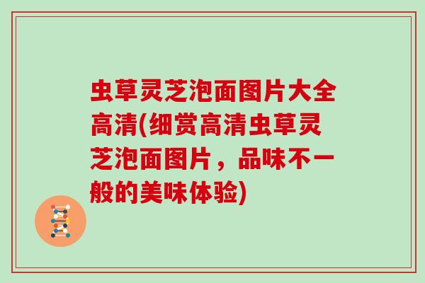 虫草灵芝泡面图片大全高清(细赏高清虫草灵芝泡面图片,品味不一般的美味体验) 虫草灵芝泡面图片大全高清(细赏高清虫草灵芝泡面图片,品味不一般的美味体验)