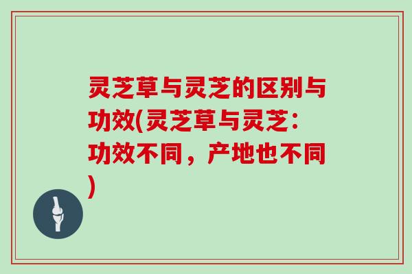 灵芝草与灵芝的区别与功效(灵芝草与灵芝:功效不同,产地也不同) 灵芝草与灵芝的区别与功效(灵芝草与灵芝:功效不同,产地也不同)