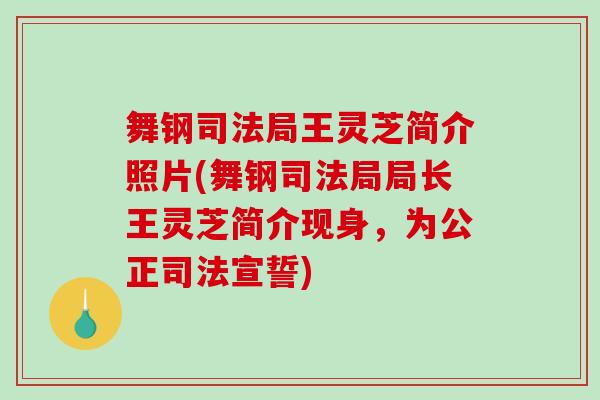 舞钢司法局王灵芝简介照片(舞钢司法局局长王灵芝简介现身,为公正司法宣誓) 舞钢司法局王灵芝简介照片(舞钢司法局局长王灵芝简介现身,为公正司法宣誓)