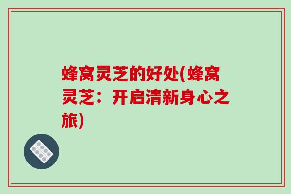 蜂窝灵芝的好处(蜂窝灵芝:开启清新身心之旅) 蜂窝灵芝的好处(蜂窝灵芝:开启清新身心之旅)