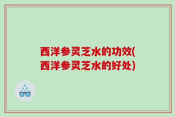 西洋参灵芝水的功效(西洋参灵芝水的好处) 西洋参灵芝水的功效(西洋参灵芝水的好处)