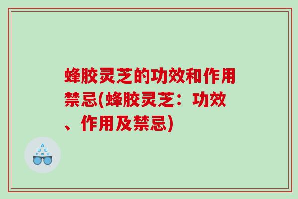 蜂胶灵芝的功效和作用禁忌(蜂胶灵芝:功效、作用及禁忌) 蜂胶灵芝的功效和作用禁忌(蜂胶灵芝:功效、作用及禁忌)