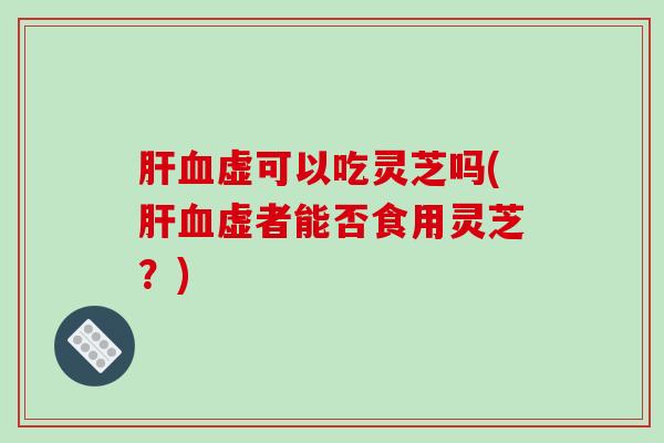 虚可以吃灵芝吗(虚者能否食用灵芝?) 虚可以吃灵芝吗(虚者能否食用灵芝?)