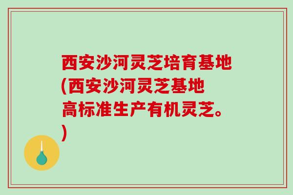 西安沙河灵芝培育基地(西安沙河灵芝基地 高标准生产有机灵芝。) 西安沙河灵芝培育基地(西安沙河灵芝基地 高标准生产有机灵芝。)