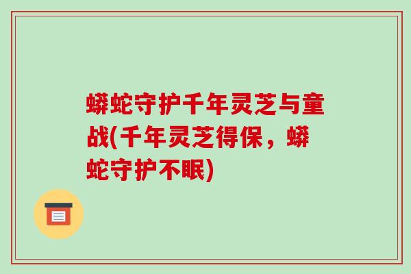 蟒蛇守护千年灵芝与童战(千年灵芝得保,蟒蛇守护不眠) 蟒蛇守护千年灵芝与童战(千年灵芝得保,蟒蛇守护不眠)