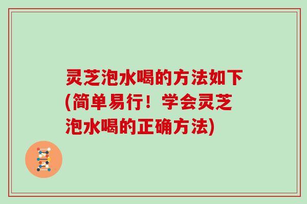 灵芝泡水喝的方法如下(简单易行！学会灵芝泡水喝的正确方法)