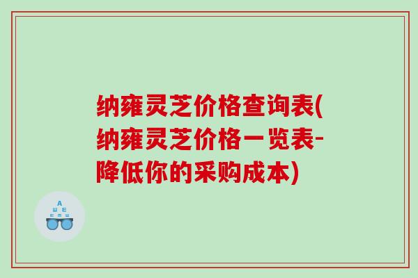 纳雍灵芝价格查询表(纳雍灵芝价格一览表-降低你的采购成本)