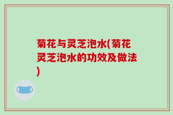 菊花与灵芝泡水(菊花灵芝泡水的功效及做法) 菊花与灵芝泡水(菊花灵芝泡水的功效及做法)