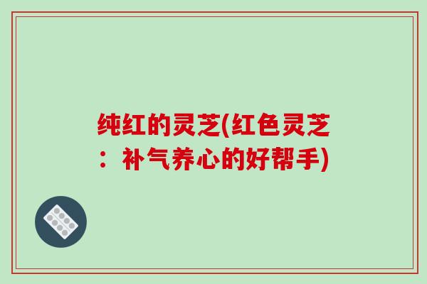 纯红的灵芝(红色灵芝:养心的好帮手) 纯红的灵芝(红色灵芝:养心的好帮手)