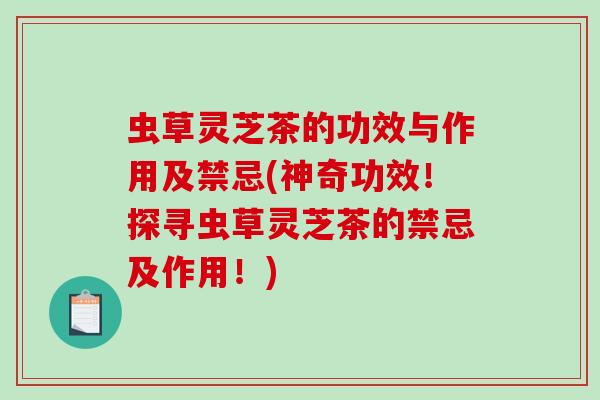 虫草灵芝茶的功效与作用及禁忌(神奇功效!探寻虫草灵芝茶的禁忌及作用!) 虫草灵芝茶的功效与作用及禁忌(神奇功效!探寻虫草灵芝茶的禁忌及作用!)