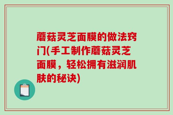 蘑菇灵芝面膜的做法窍门(手工制作蘑菇灵芝面膜,轻松拥有滋润的秘诀) 蘑菇灵芝面膜的做法窍门(手工制作蘑菇灵芝面膜,轻松拥有滋润的秘诀)