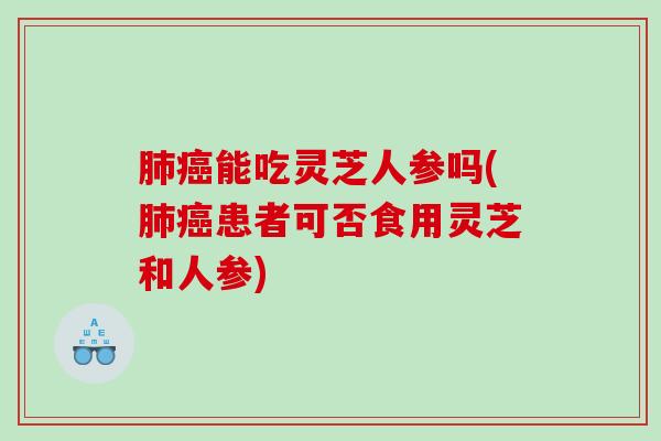 能吃灵芝人参吗(患者可否食用灵芝和人参)