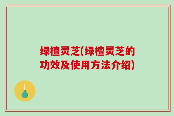 绿檀灵芝(绿檀灵芝的功效及使用方法介绍) 绿檀灵芝(绿檀灵芝的功效及使用方法介绍)