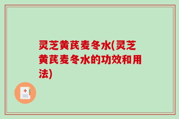 灵芝黄芪麦冬水(灵芝黄芪麦冬水的功效和用法) 灵芝黄芪麦冬水(灵芝黄芪麦冬水的功效和用法)