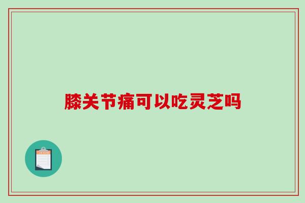 膝关节痛可以吃灵芝吗 膝关节痛可以吃灵芝吗