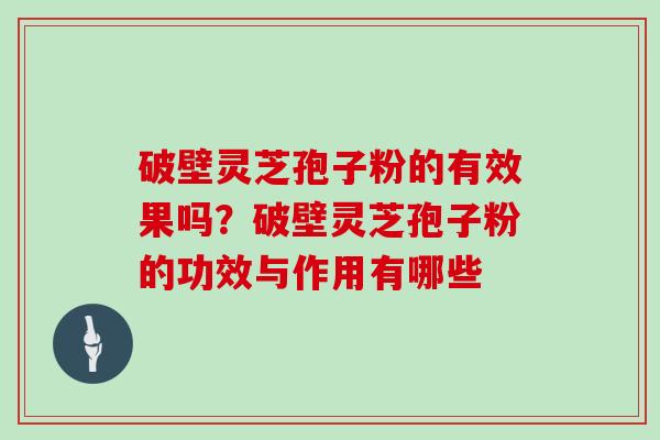 破壁灵芝孢子粉的有效果吗?破壁灵芝孢子粉的功效与作用有哪些 破壁灵芝孢子粉的有效果吗?破壁灵芝孢子粉的功效与作用有哪些
