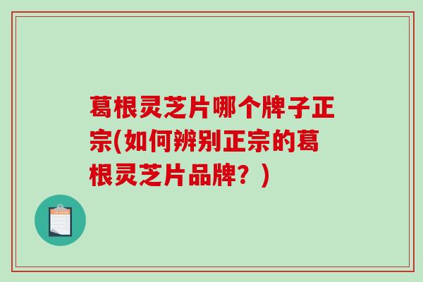葛根灵芝片哪个牌子正宗(如何辨别正宗的葛根灵芝片品牌?) 葛根灵芝片哪个牌子正宗(如何辨别正宗的葛根灵芝片品牌?)
