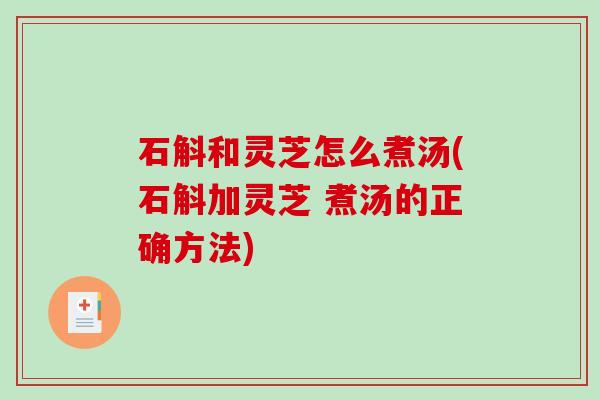 石斛和灵芝怎么煮汤(石斛加灵芝 煮汤的正确方法) 石斛和灵芝怎么煮汤(石斛加灵芝 煮汤的正确方法)