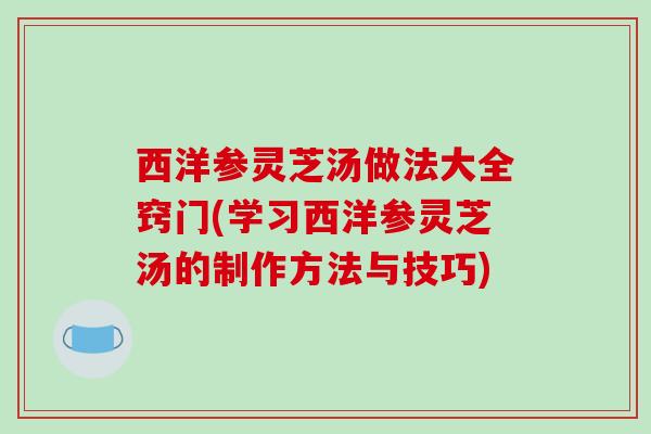 西洋参灵芝汤做法大全窍门(学习西洋参灵芝汤的制作方法与技巧)