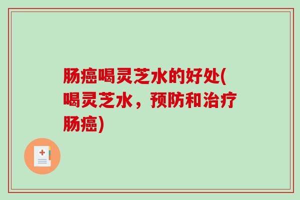 肠喝灵芝水的好处(喝灵芝水,和肠) 肠喝灵芝水的好处(喝灵芝水,和肠)