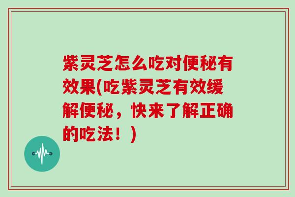 紫灵芝怎么吃对有效果(吃紫灵芝有效缓解,快来了解正确的吃法!) 紫灵芝怎么吃对有效果(吃紫灵芝有效缓解,快来了解正确的吃法!)