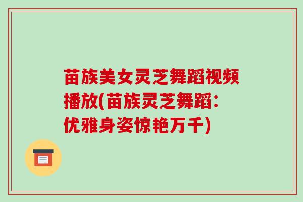 苗族美女灵芝舞蹈视频播放(苗族灵芝舞蹈:优雅身姿惊艳万千) 苗族美女灵芝舞蹈视频播放(苗族灵芝舞蹈:优雅身姿惊艳万千)