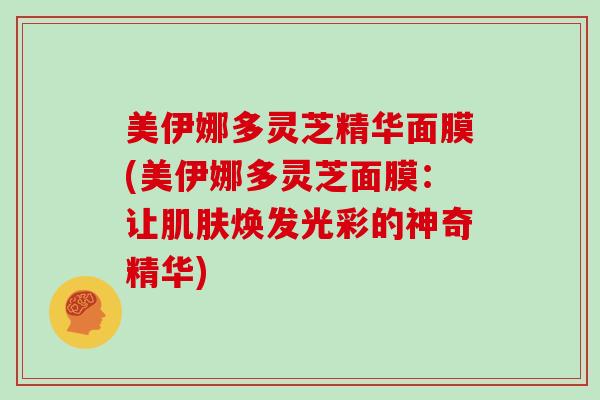 美伊娜多灵芝精华面膜(美伊娜多灵芝面膜:让焕发光彩的神奇精华) 美伊娜多灵芝精华面膜(美伊娜多灵芝面膜:让焕发光彩的神奇精华)