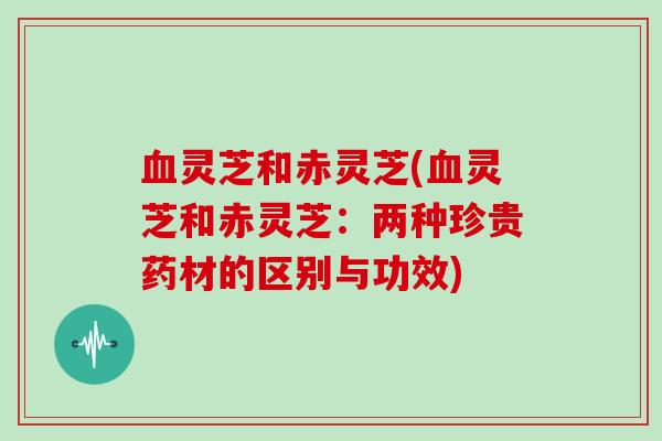 灵芝和赤灵芝(灵芝和赤灵芝:两种珍贵药材的区别与功效) 灵芝和赤灵芝(灵芝和赤灵芝:两种珍贵药材的区别与功效)