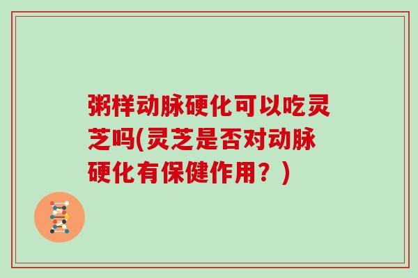 粥样可以吃灵芝吗(灵芝是否对有保健作用?) 粥样可以吃灵芝吗(灵芝是否对有保健作用?)