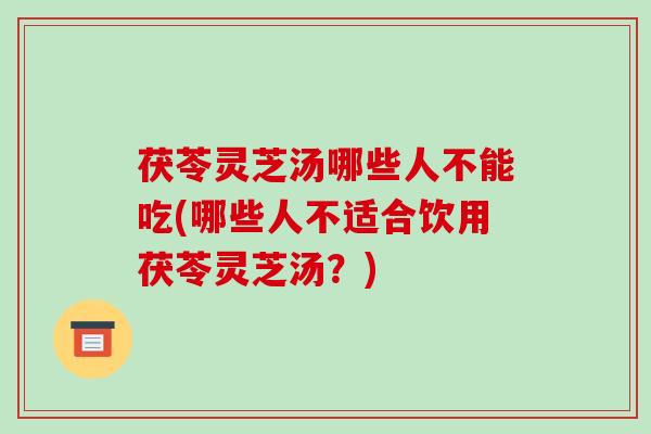 茯苓灵芝汤哪些人不能吃(哪些人不适合饮用茯苓灵芝汤?) 茯苓灵芝汤哪些人不能吃(哪些人不适合饮用茯苓灵芝汤?)
