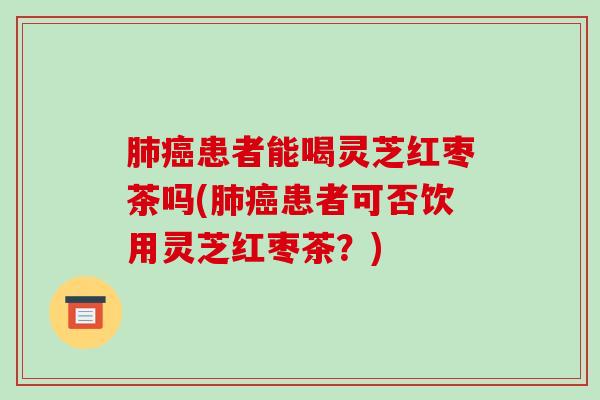 患者能喝灵芝红枣茶吗(患者可否饮用灵芝红枣茶?) 患者能喝灵芝红枣茶吗(患者可否饮用灵芝红枣茶?)
