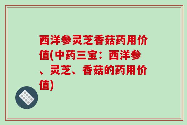 西洋参灵芝香菇药用价值(三宝:西洋参、灵芝、香菇的药用价值) 西洋参灵芝香菇药用价值(三宝:西洋参、灵芝、香菇的药用价值)