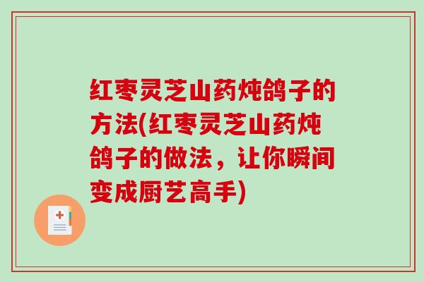 红枣灵芝山药炖鸽子的方法(红枣灵芝山药炖鸽子的做法,让你瞬间变成厨艺高手) 红枣灵芝山药炖鸽子的方法(红枣灵芝山药炖鸽子的做法,让你瞬间变成厨艺高手)