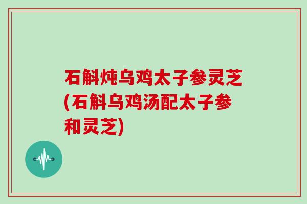 石斛炖乌鸡太子参灵芝(石斛乌鸡汤配太子参和灵芝) 石斛炖乌鸡太子参灵芝(石斛乌鸡汤配太子参和灵芝)