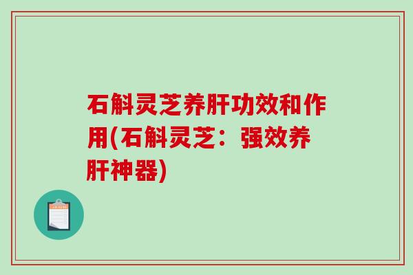 石斛灵芝养功效和作用(石斛灵芝:强效养神器) 石斛灵芝养功效和作用(石斛灵芝:强效养神器)