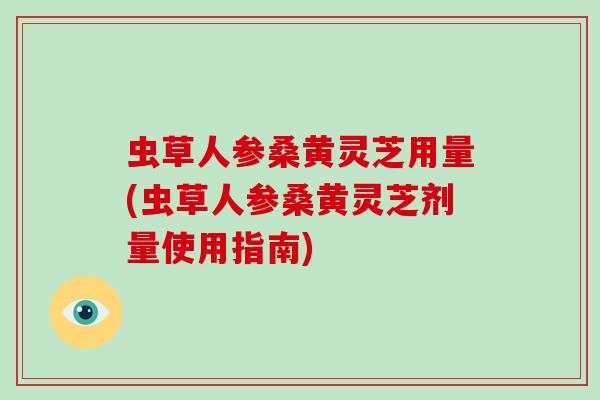 虫草人参桑黄灵芝用量(虫草人参桑黄灵芝剂量使用指南) 虫草人参桑黄灵芝用量(虫草人参桑黄灵芝剂量使用指南)