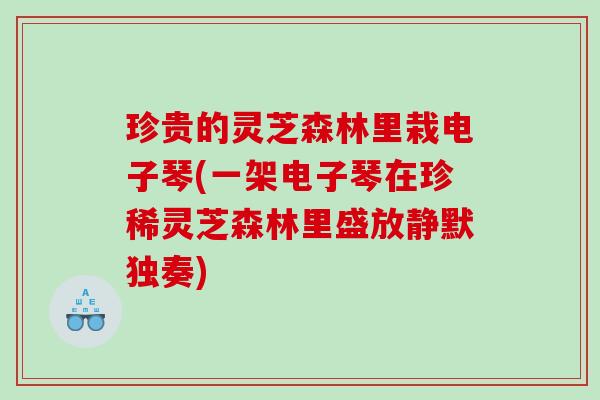 珍贵的灵芝森林里栽电子琴(一架电子琴在珍稀灵芝森林里盛放静默独奏) 珍贵的灵芝森林里栽电子琴(一架电子琴在珍稀灵芝森林里盛放静默独奏)