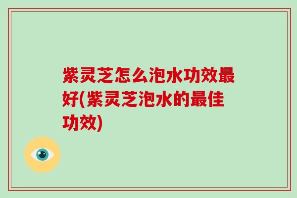 紫灵芝怎么泡水功效好(紫灵芝泡水的佳功效) 紫灵芝怎么泡水功效好(紫灵芝泡水的佳功效)