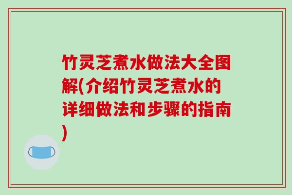 竹灵芝煮水做法大全图解(介绍竹灵芝煮水的详细做法和步骤的指南) 竹灵芝煮水做法大全图解(介绍竹灵芝煮水的详细做法和步骤的指南)
