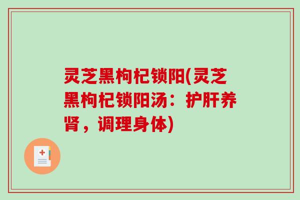 灵芝黑枸杞锁阳(灵芝黑枸杞锁阳汤:养,调理身体) 灵芝黑枸杞锁阳(灵芝黑枸杞锁阳汤:养,调理身体)