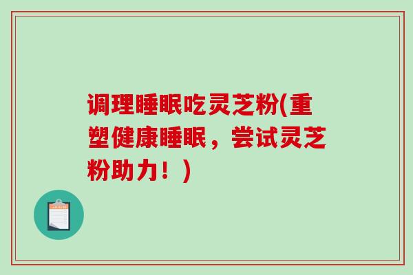 调理吃灵芝粉(重塑健康,尝试灵芝粉助力!) 调理吃灵芝粉(重塑健康,尝试灵芝粉助力!)