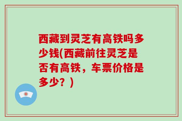 西藏到灵芝有高铁吗多少钱(西藏前往灵芝是否有高铁,车票价格是多少?) 西藏到灵芝有高铁吗多少钱(西藏前往灵芝是否有高铁,车票价格是多少?)
