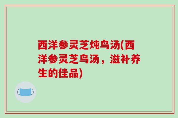 西洋参灵芝炖鸟汤(西洋参灵芝鸟汤,滋补养生的佳品) 西洋参灵芝炖鸟汤(西洋参灵芝鸟汤,滋补养生的佳品)
