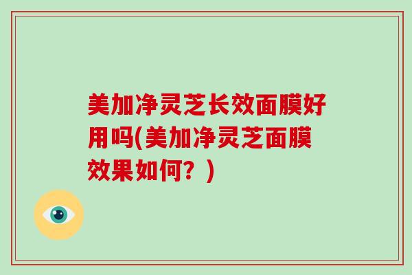 美加净灵芝长效面膜好用吗(美加净灵芝面膜效果如何?) 美加净灵芝长效面膜好用吗(美加净灵芝面膜效果如何?)