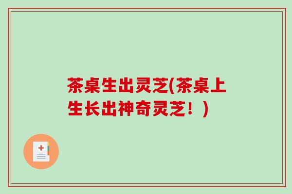 茶桌生出灵芝(茶桌上生长出神奇灵芝!) 茶桌生出灵芝(茶桌上生长出神奇灵芝!)