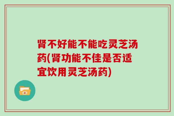 不好能不能吃灵芝汤药(功能不佳是否适宜饮用灵芝汤药) 不好能不能吃灵芝汤药(功能不佳是否适宜饮用灵芝汤药)