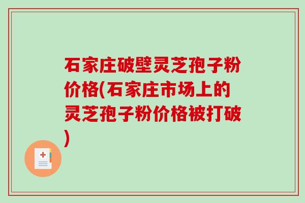 石家庄破壁灵芝孢子粉价格(石家庄市场上的灵芝孢子粉价格被打破) 石家庄破壁灵芝孢子粉价格(石家庄市场上的灵芝孢子粉价格被打破)