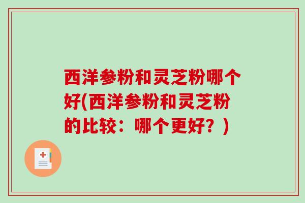 西洋参粉和灵芝粉哪个好(西洋参粉和灵芝粉的比较：哪个更好？)